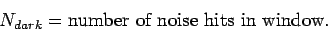 \begin{displaymath}
N_{dark} = \mbox{number of noise hits in window.}
\end{displaymath}